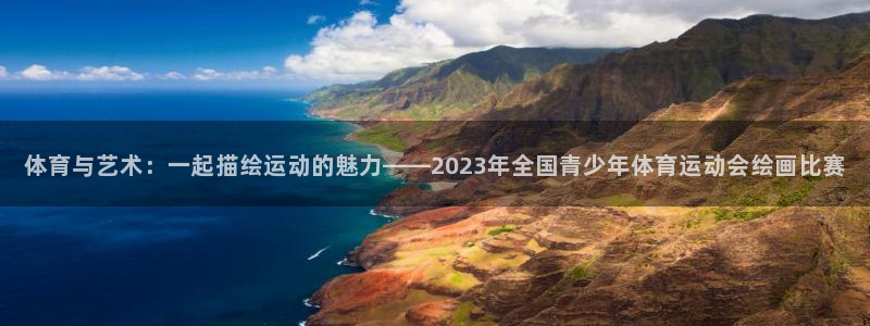 体育与艺术：一起描绘运动的魅力——2023年全国青少年体育运动会绘画比赛