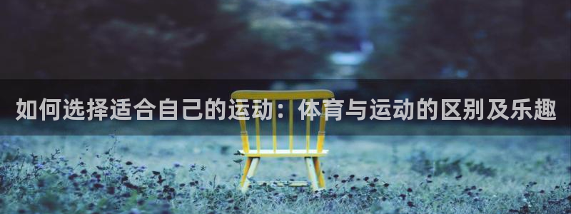 如何选择适合自己的运动：体育与运动的区别及乐趣