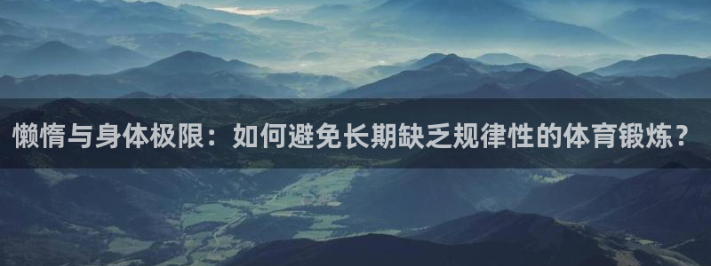 懒惰与身体极限：如何避免长期缺乏规律性的体育锻炼？